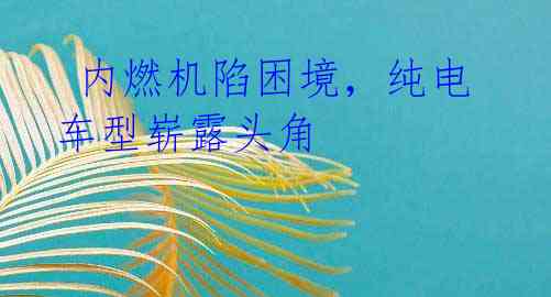 内燃机陷困境,纯电车型崭露头角