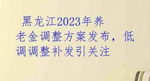 黑龙江2023年养老金调整方案发布,低调调整补发引关注