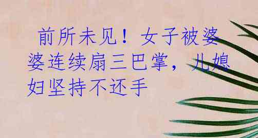 前所未见!女子被婆婆连续扇三巴掌,儿媳妇坚持不还手