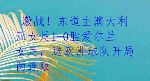  激战！东道主澳大利亚女足1-0胜爱尔兰女足，送欧洲球队开局两连败 