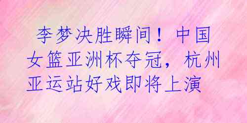 李梦决胜瞬间!中国女篮亚洲杯夺冠,杭州亚运站好戏即将上演