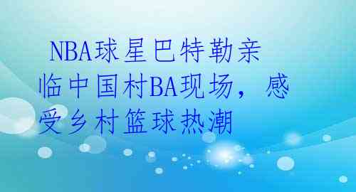  NBA球星巴特勒亲临中国村BA现场，感受乡村篮球热潮 