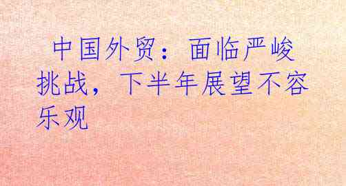 中国外贸:面临严峻挑战,下半年展望不容乐观