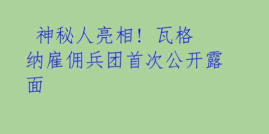  神秘人亮相! 瓦格纳雇佣兵团首次公开露面 