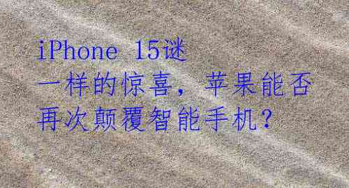 iPhone 15谜一样的惊喜,苹果能否再次颠覆智能手机?