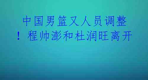中国男篮又人员调整!程帅澎和杜润旺离开