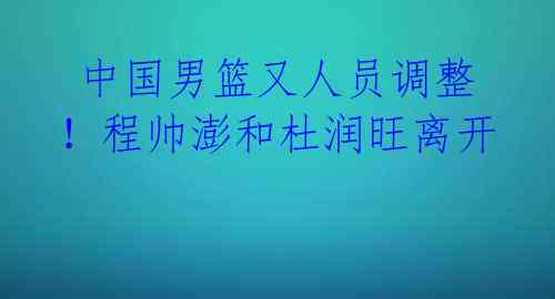  中国男篮又人员调整！程帅澎和杜润旺离开 