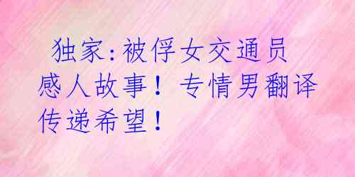 独家:被俘女交通员感人故事!专情男翻译传递希望!