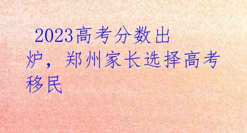 2023高考分数出炉,郑州家长选择高考移民