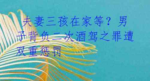 夫妻三孩在家等?男子背负二次酒驾之罪遭双重惩罚