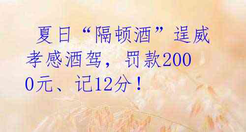  夏日“隔顿酒”逞威孝感酒驾，罚款2000元、记12分！ 