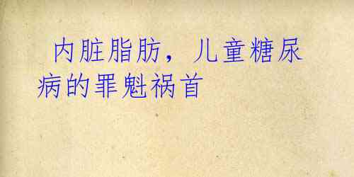 内脏脂肪,儿童糖尿病的罪魁祸首