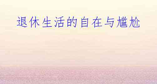退休生活的自在与尴尬