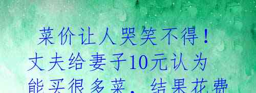 菜价让人哭笑不得!丈夫给妻子10元认为能买很多菜,结果花费52.8元让老板核算3遍