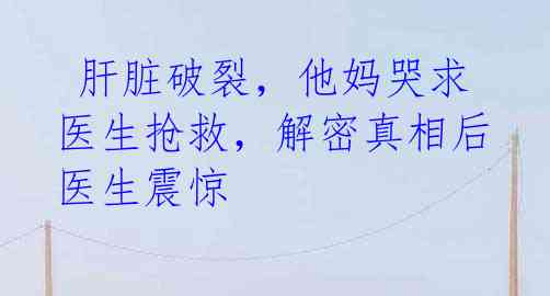 肝脏破裂,他妈哭求医生抢救,解密真相后医生震惊