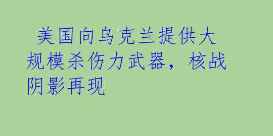美国向乌克兰提供大规模杀伤力武器,核战阴影再现