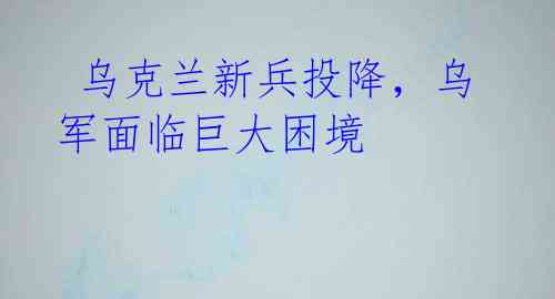 乌克兰新兵投降,乌军面临巨大困境