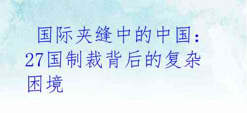 国际夹缝中的中国:27国制裁背后的复杂困境