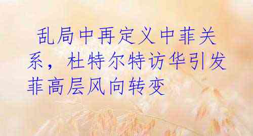 乱局中再定义中菲关系,杜特尔特访华引发菲高层风向转变