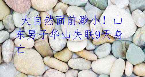 大自然面前渺小!山东男子华山失联9天身亡