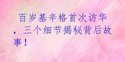 百岁基辛格首次访华,三个细节揭秘背后故事!