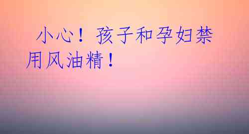 小心!孩子和孕妇禁用风油精!