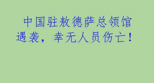 中国驻敖德萨总领馆遇袭,幸无人员伤亡!
