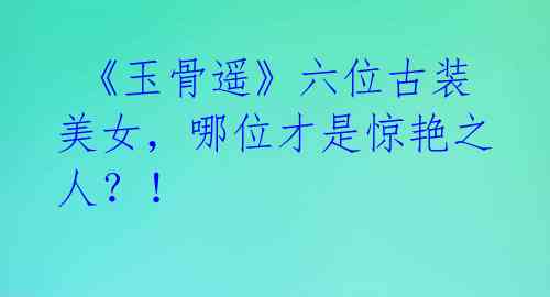 《玉骨遥》六位古装美女,哪位才是惊艳之人?!
