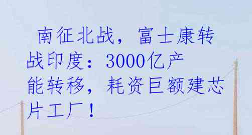 南征北战,富士康转战印度:3000亿产能转移,耗资巨额建芯片工厂!