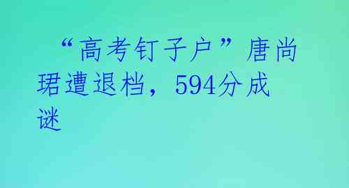  “高考钉子户”唐尚珺遭退档，594分成谜 