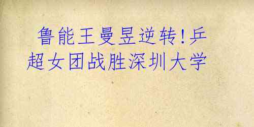 鲁能王曼昱逆转!乒超女团战胜深圳大学