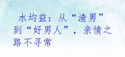 水均益:从“渣男”到“好男人”,亲情之路不寻常