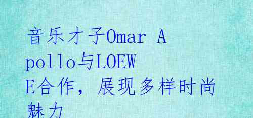 音乐才子Omar Apollo与LOEWE合作，展现多样时尚魅力 