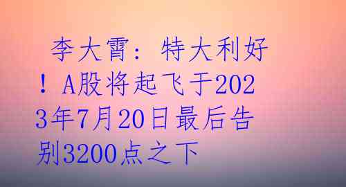  李大霄: 特大利好！A股将起飞于2023年7月20日最后告别3200点之下 