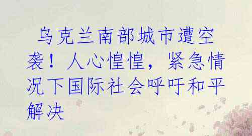 乌克兰南部城市遭空袭!人心惶惶,紧急情况下国际社会呼吁和平解决