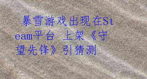暴雪游戏出现在Steam平台 上架《守望先锋》引猜测
