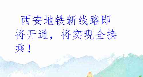 西安地铁新线路即将开通,将实现全换乘!