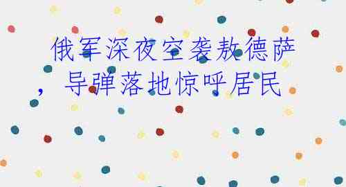 俄军深夜空袭敖德萨,导弹落地惊呼居民
