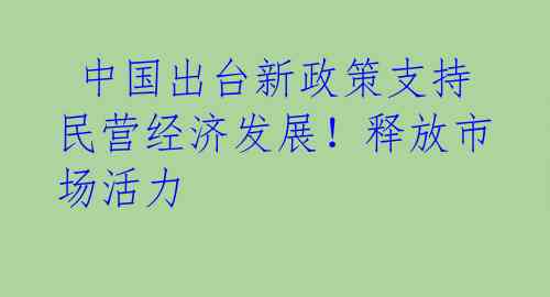  中国出台新政策支持民营经济发展！释放市场活力 