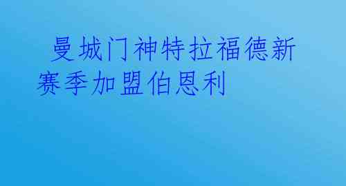  曼城门神特拉福德新赛季加盟伯恩利 