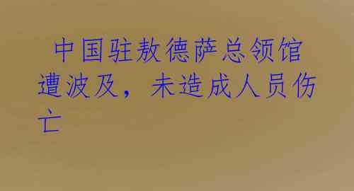  中国驻敖德萨总领馆遭波及，未造成人员伤亡 