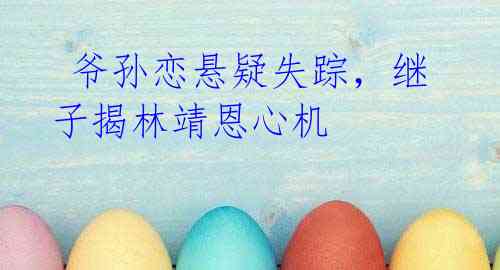 爷孙恋悬疑失踪,继子揭林靖恩心机