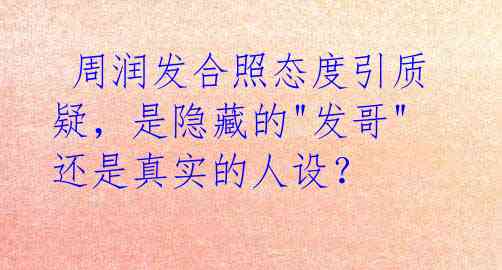  周润发合照态度引质疑，是隐藏的"发哥"还是真实的人设？ 