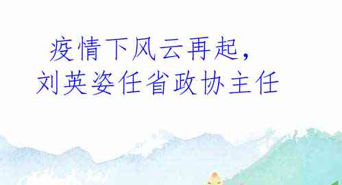 疫情下风云再起,刘英姿任省政协主任
