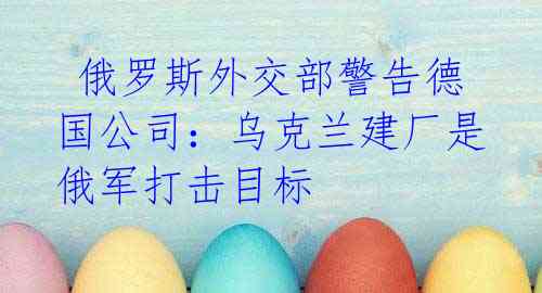 俄罗斯外交部警告德国公司:乌克兰建厂是俄军打击目标