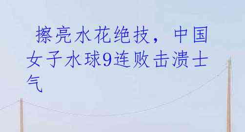 擦亮水花绝技,中国女子水球9连败击溃士气