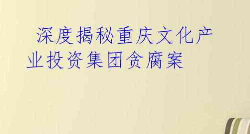 深度揭秘重庆文化产业投资集团贪腐案