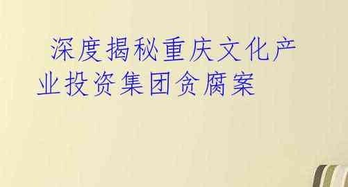  深度揭秘重庆文化产业投资集团贪腐案 