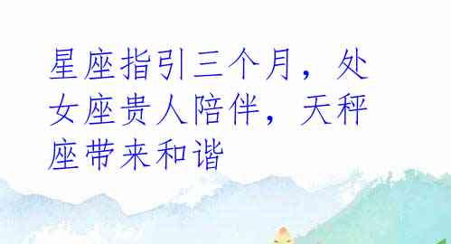 星座指引三个月,处女座贵人陪伴,天秤座带来和谐
