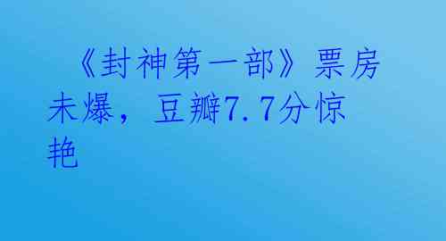《封神第一部》票房未爆,豆瓣7.7分惊艳